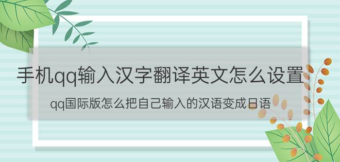 手机qq输入汉字翻译英文怎么设置 qq国际版怎么把自己输入的汉语变成日语？